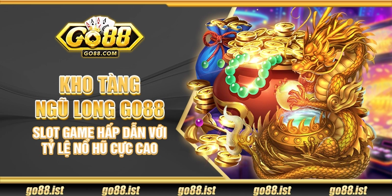 Kho Tàng Ngũ Long Go88 – Slot game hấp dẫn với tỷ lệ nổ hũ cực cao